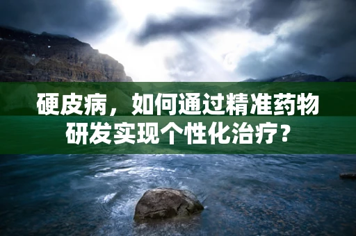 硬皮病，如何通过精准药物研发实现个性化治疗？