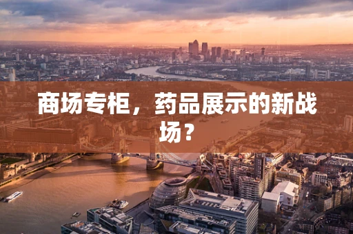 商场专柜，药品展示的新战场？
