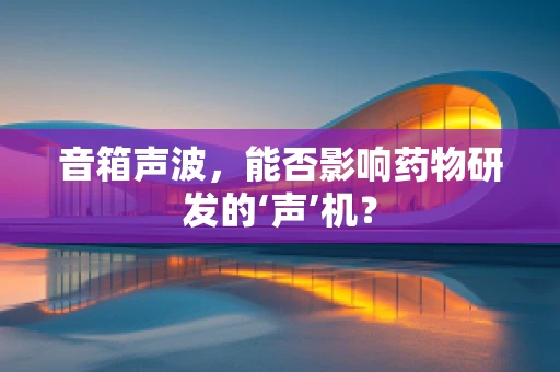 音箱声波，能否影响药物研发的‘声’机？