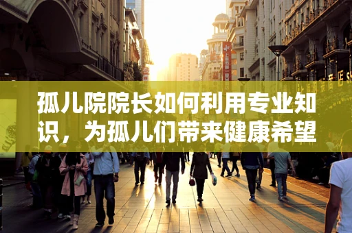 孤儿院院长如何利用专业知识，为孤儿们带来健康希望？