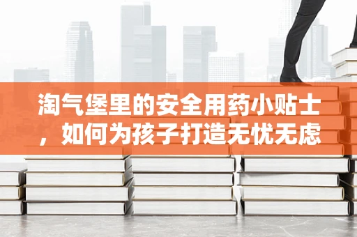 淘气堡里的安全用药小贴士，如何为孩子打造无忧无虑的玩耍空间？