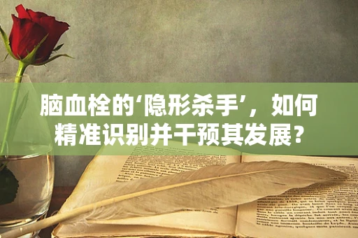 脑血栓的‘隐形杀手’，如何精准识别并干预其发展？