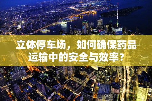 立体停车场，如何确保药品运输中的安全与效率？