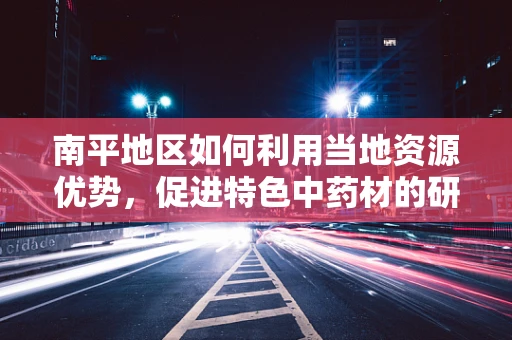 南平地区如何利用当地资源优势，促进特色中药材的研发与应用？