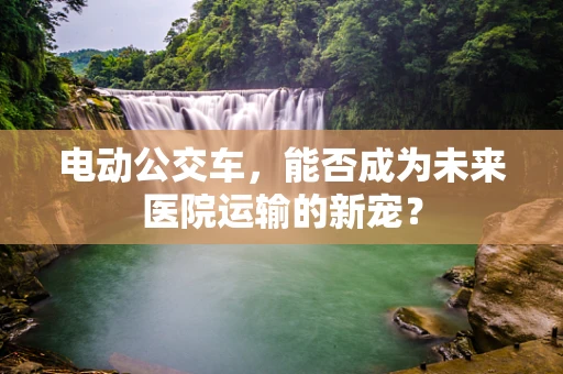 电动公交车，能否成为未来医院运输的新宠？