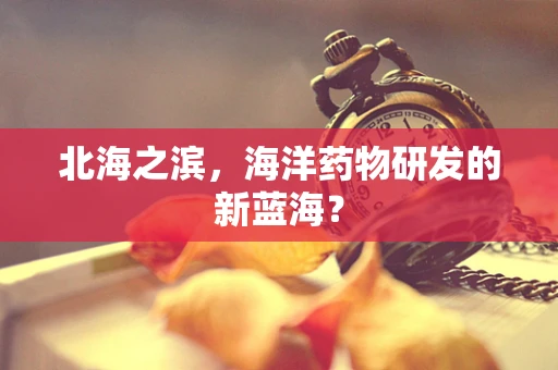 北海之滨，海洋药物研发的新蓝海？