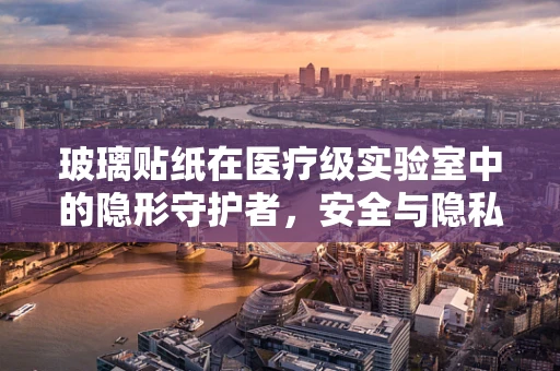 玻璃贴纸在医疗级实验室中的隐形守护者，安全与隐私的双重保障？