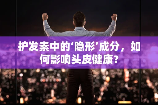 护发素中的‘隐形’成分，如何影响头皮健康？