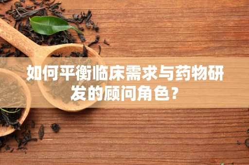 如何平衡临床需求与药物研发的顾问角色？
