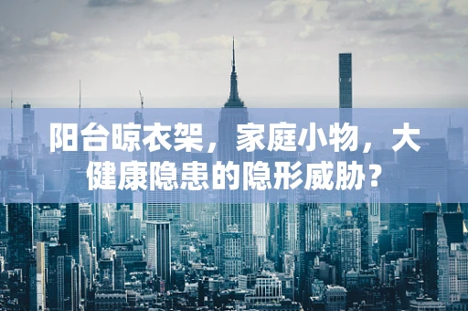 阳台晾衣架，家庭小物，大健康隐患的隐形威胁？