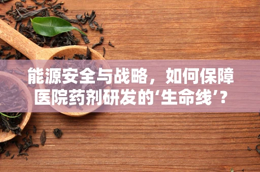 能源安全与战略，如何保障医院药剂研发的‘生命线’？