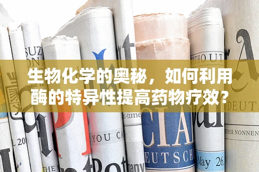 生物化学的奥秘，如何利用酶的特异性提高药物疗效？