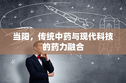 当阳，传统中药与现代科技的药力融合