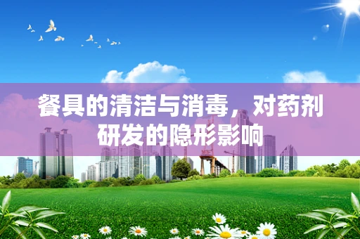 餐具的清洁与消毒，对药剂研发的隐形影响