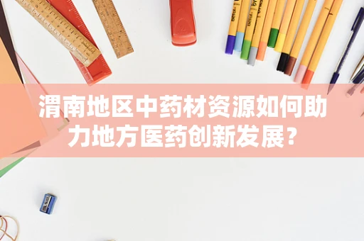 渭南地区中药材资源如何助力地方医药创新发展？
