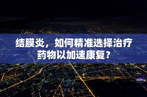 结膜炎，如何精准选择治疗药物以加速康复？