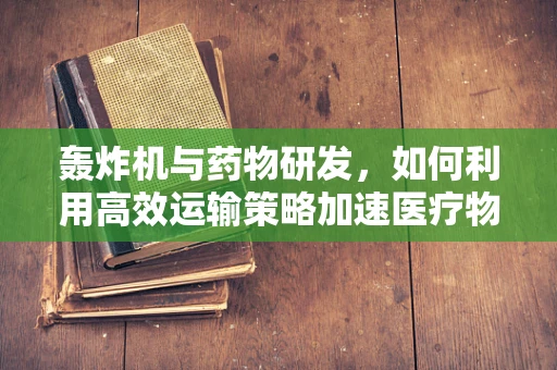 轰炸机与药物研发，如何利用高效运输策略加速医疗物资送达？