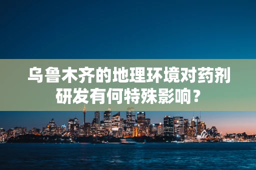 乌鲁木齐的地理环境对药剂研发有何特殊影响？