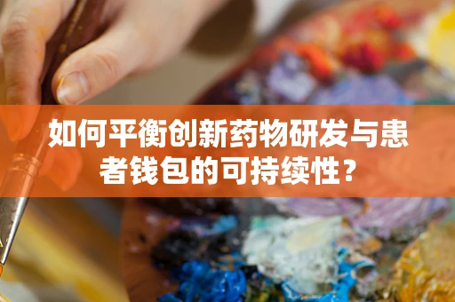 如何平衡创新药物研发与患者钱包的可持续性？