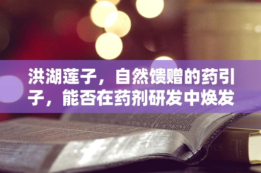 洪湖莲子，自然馈赠的药引子，能否在药剂研发中焕发新光彩？