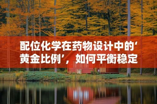 配位化学在药物设计中的‘黄金比例’，如何平衡稳定性和生物活性？