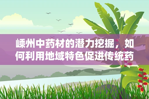 嵊州中药材的潜力挖掘，如何利用地域特色促进传统药膳与现代药剂研发的融合？