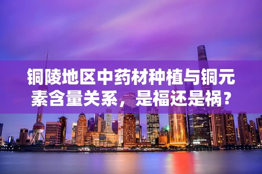 铜陵地区中药材种植与铜元素含量关系，是福还是祸？
