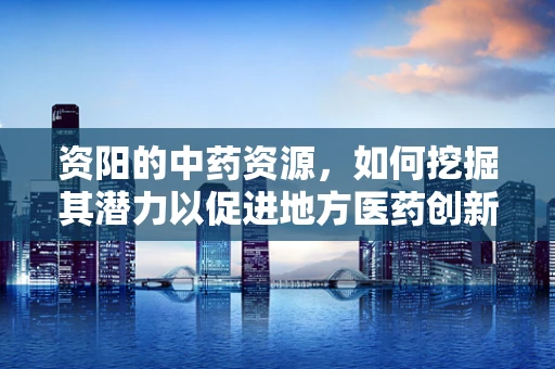 资阳的中药资源，如何挖掘其潜力以促进地方医药创新？