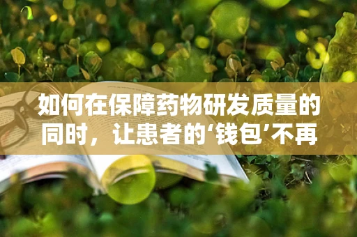 如何在保障药物研发质量的同时，让患者的‘钱包’不再成为负担？