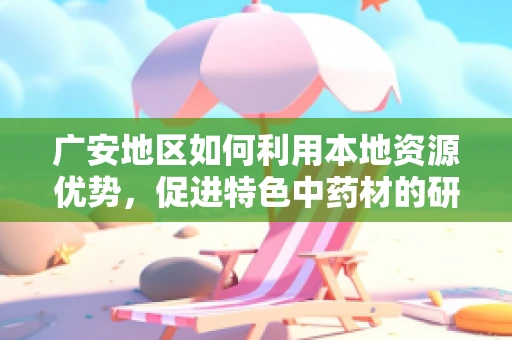 广安地区如何利用本地资源优势，促进特色中药材的研发与应用？