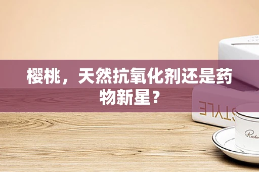 樱桃，天然抗氧化剂还是药物新星？