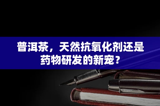 普洱茶，天然抗氧化剂还是药物研发的新宠？