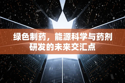 绿色制药，能源科学与药剂研发的未来交汇点