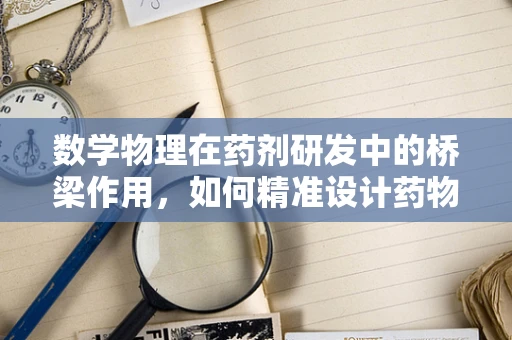 数学物理在药剂研发中的桥梁作用，如何精准设计药物分子？