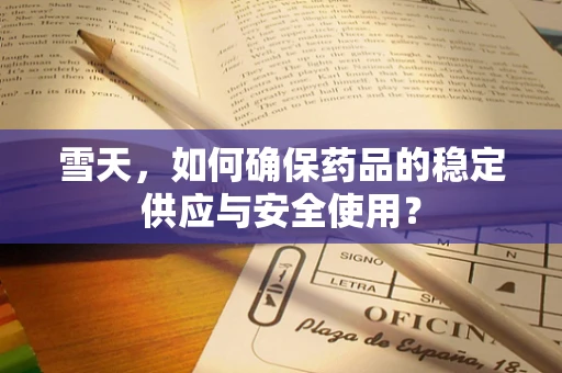 雪天，如何确保药品的稳定供应与安全使用？