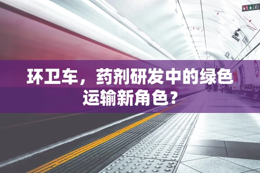 环卫车，药剂研发中的绿色运输新角色？