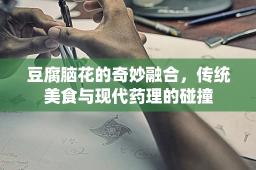 豆腐脑花的奇妙融合，传统美食与现代药理的碰撞