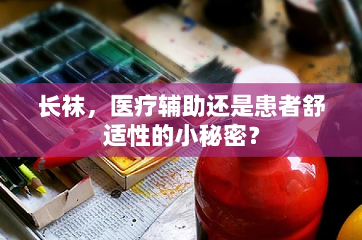 长袜，医疗辅助还是患者舒适性的小秘密？