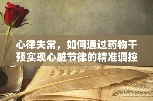 心律失常，如何通过药物干预实现心脏节律的精准调控？