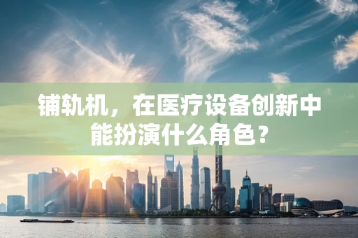 铺轨机，在医疗设备创新中能扮演什么角色？