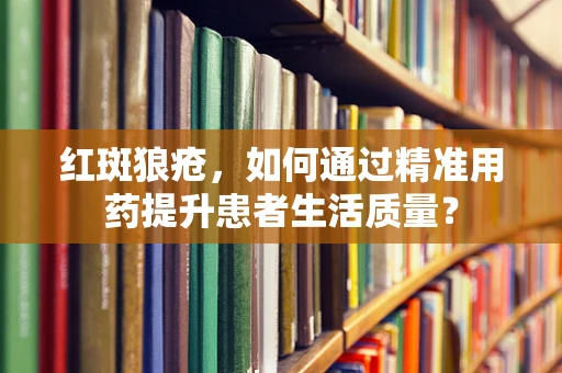 红斑狼疮，如何通过精准用药提升患者生活质量？