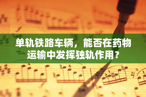 单轨铁路车辆，能否在药物运输中发挥独轨作用？