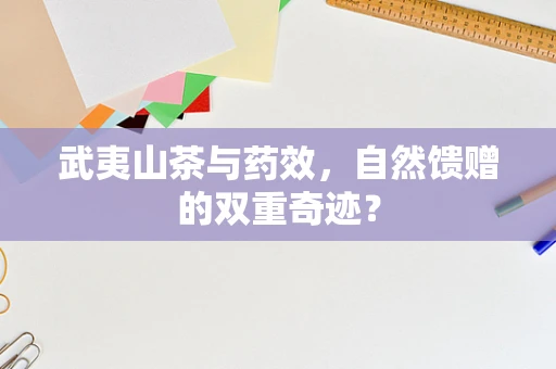 武夷山茶与药效，自然馈赠的双重奇迹？