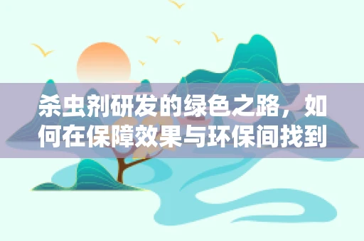 杀虫剂研发的绿色之路，如何在保障效果与环保间找到平衡？