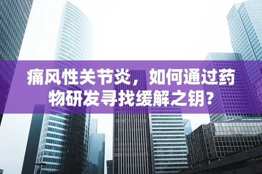 痛风性关节炎，如何通过药物研发寻找缓解之钥？