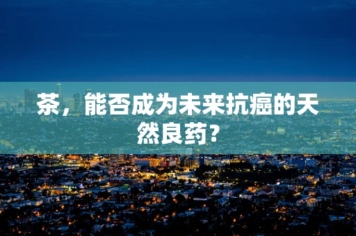 茶，能否成为未来抗癌的天然良药？