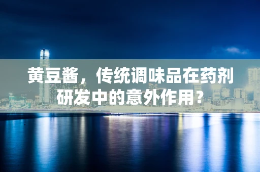 黄豆酱，传统调味品在药剂研发中的意外作用？