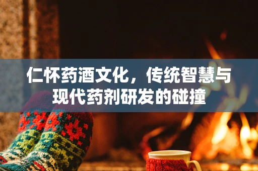 仁怀药酒文化，传统智慧与现代药剂研发的碰撞