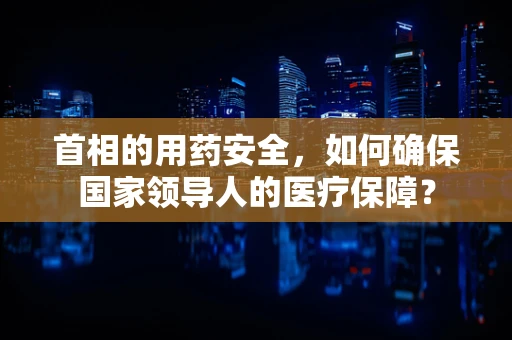 首相的用药安全，如何确保国家领导人的医疗保障？