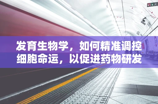 发育生物学，如何精准调控细胞命运，以促进药物研发？